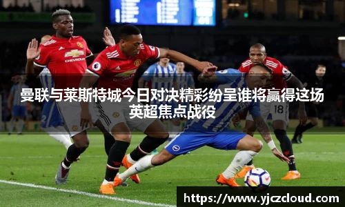 曼联与莱斯特城今日对决精彩纷呈谁将赢得这场英超焦点战役