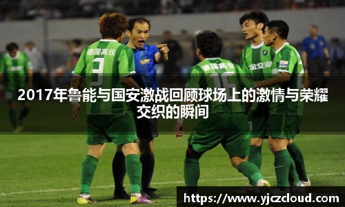 2017年鲁能与国安激战回顾球场上的激情与荣耀交织的瞬间