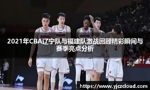 2021年CBA辽宁队与福建队激战回顾精彩瞬间与赛季亮点分析
